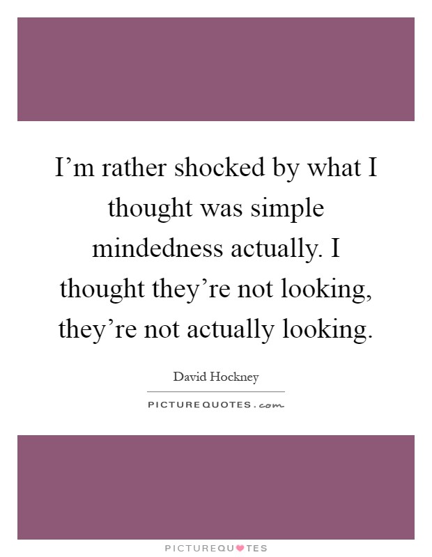 I'm rather shocked by what I thought was simple mindedness actually. I thought they're not looking, they're not actually looking Picture Quote #1