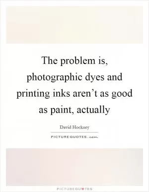 The problem is, photographic dyes and printing inks aren’t as good as paint, actually Picture Quote #1