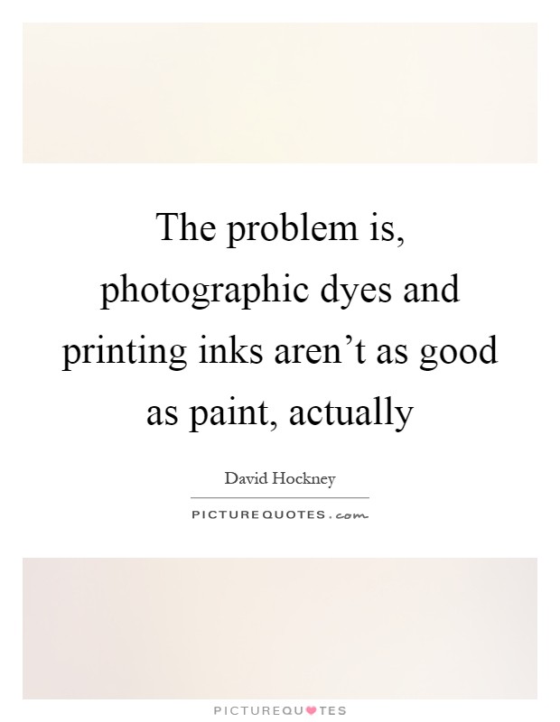 The problem is, photographic dyes and printing inks aren't as good as paint, actually Picture Quote #1