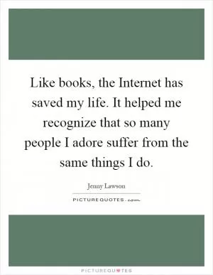 Like books, the Internet has saved my life. It helped me recognize that so many people I adore suffer from the same things I do Picture Quote #1