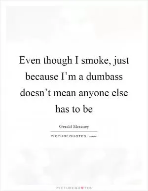 Even though I smoke, just because I’m a dumbass doesn’t mean anyone else has to be Picture Quote #1