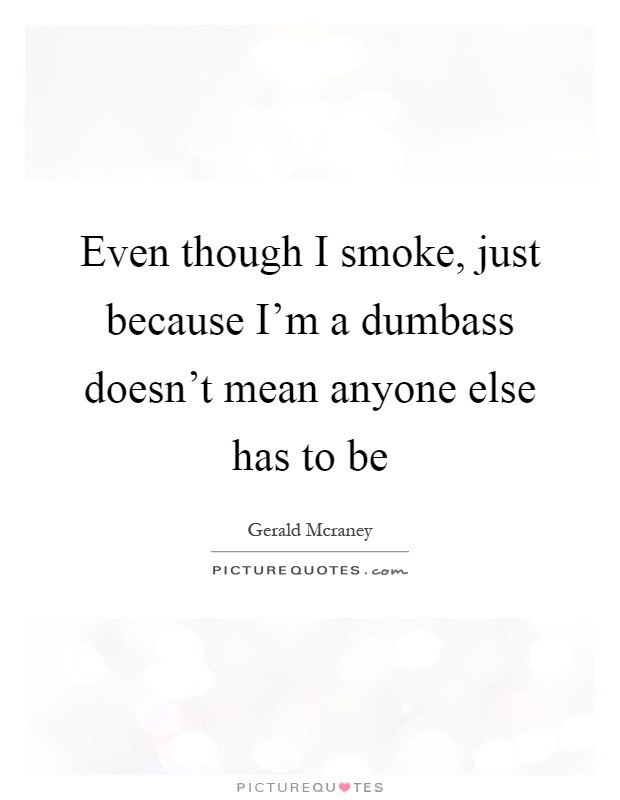 Even though I smoke, just because I'm a dumbass doesn't mean anyone else has to be Picture Quote #1