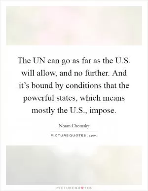 The UN can go as far as the U.S. will allow, and no further. And it’s bound by conditions that the powerful states, which means mostly the U.S., impose Picture Quote #1