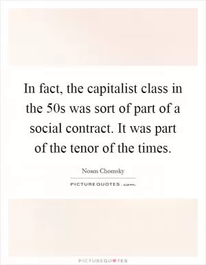 In fact, the capitalist class in the  50s was sort of part of a social contract. It was part of the tenor of the times Picture Quote #1