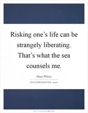 Risking one’s life can be strangely liberating. That’s what the sea counsels me Picture Quote #1