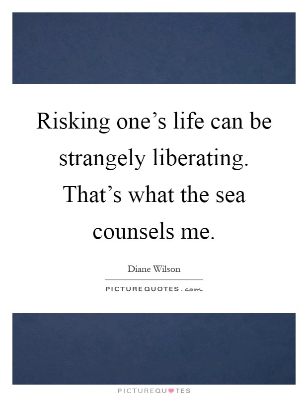 Risking one's life can be strangely liberating. That's what the sea counsels me Picture Quote #1