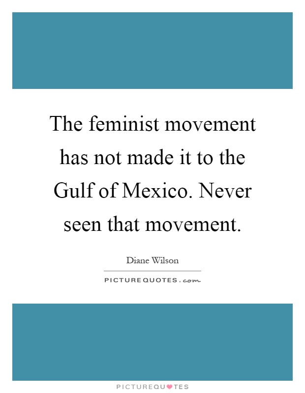 The feminist movement has not made it to the Gulf of Mexico. Never seen that movement Picture Quote #1