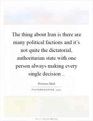The thing about Iran is there are many political factions and it’s not quite the dictatorial, authoritarian state with one person always making every single decision  Picture Quote #1