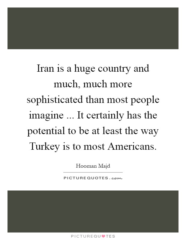Iran is a huge country and much, much more sophisticated than most people imagine ... It certainly has the potential to be at least the way Turkey is to most Americans Picture Quote #1