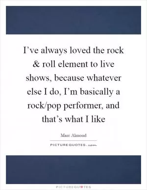 I’ve always loved the rock and roll element to live shows, because whatever else I do, I’m basically a rock/pop performer, and that’s what I like Picture Quote #1