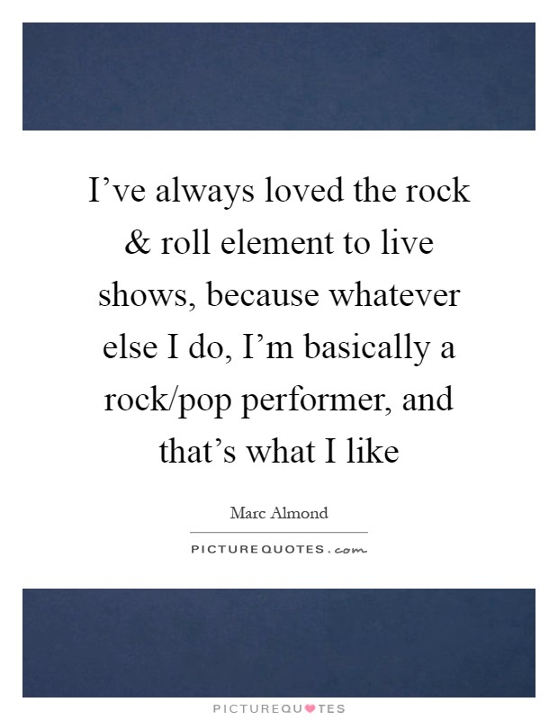 I've always loved the rock and roll element to live shows, because whatever else I do, I'm basically a rock/pop performer, and that's what I like Picture Quote #1