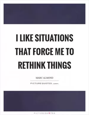 I like situations that force me to rethink things Picture Quote #1