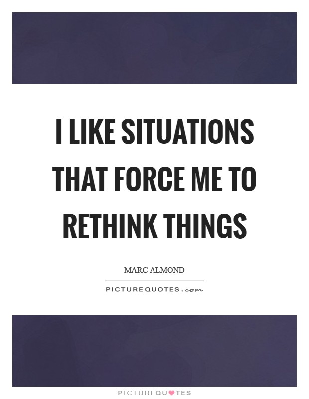 I like situations that force me to rethink things Picture Quote #1