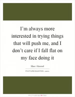 I’m always more interested in trying things that will push me, and I don’t care if I fall flat on my face doing it Picture Quote #1