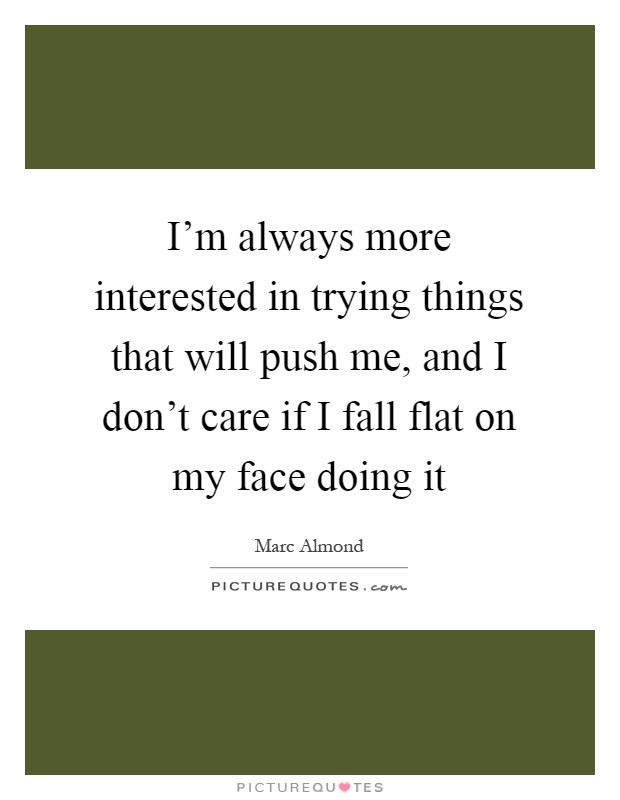 I'm always more interested in trying things that will push me, and I don't care if I fall flat on my face doing it Picture Quote #1