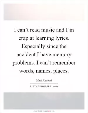 I can’t read music and I’m crap at learning lyrics. Especially since the accident I have memory problems. I can’t remember words, names, places Picture Quote #1