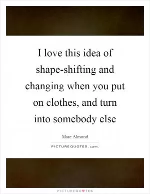 I love this idea of shape-shifting and changing when you put on clothes, and turn into somebody else Picture Quote #1