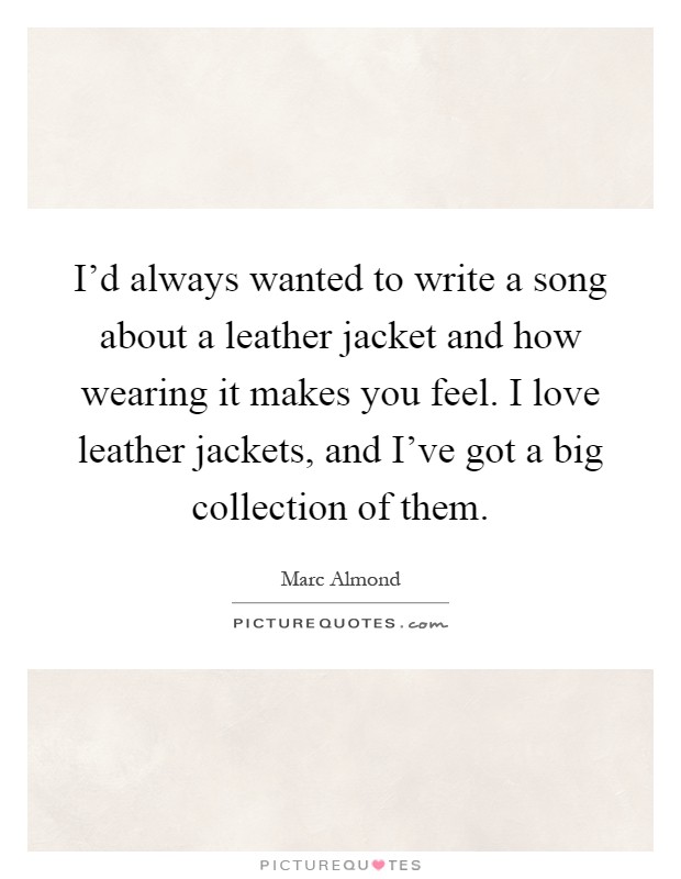 I'd always wanted to write a song about a leather jacket and how wearing it makes you feel. I love leather jackets, and I've got a big collection of them Picture Quote #1