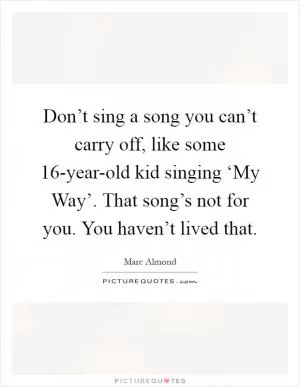 Don’t sing a song you can’t carry off, like some 16-year-old kid singing ‘My Way’. That song’s not for you. You haven’t lived that Picture Quote #1