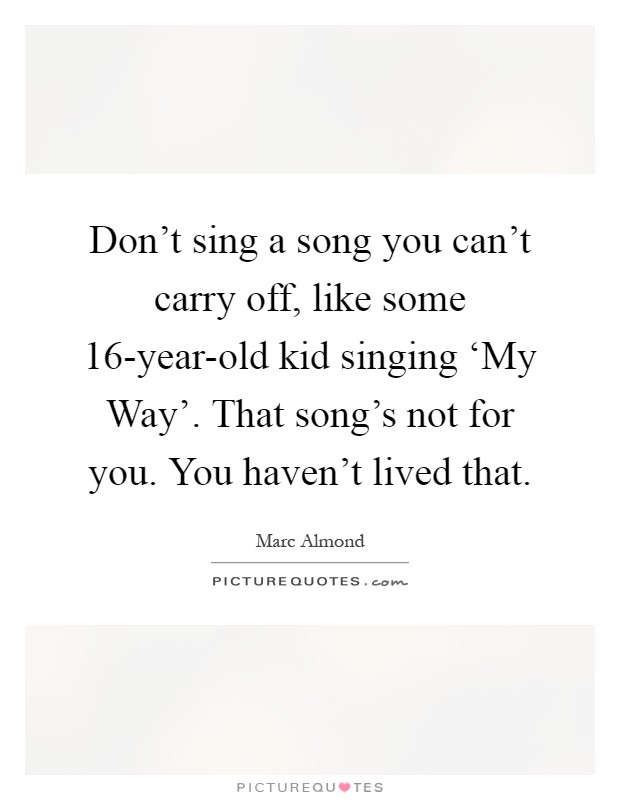 Don't sing a song you can't carry off, like some 16-year-old kid singing ‘My Way'. That song's not for you. You haven't lived that Picture Quote #1