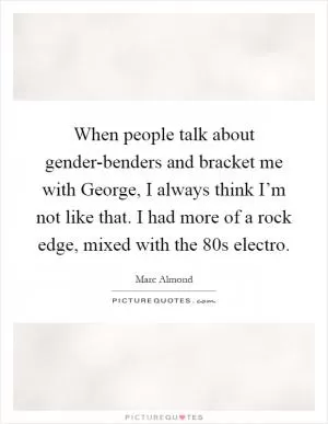 When people talk about gender-benders and bracket me with George, I always think I’m not like that. I had more of a rock edge, mixed with the 80s electro Picture Quote #1