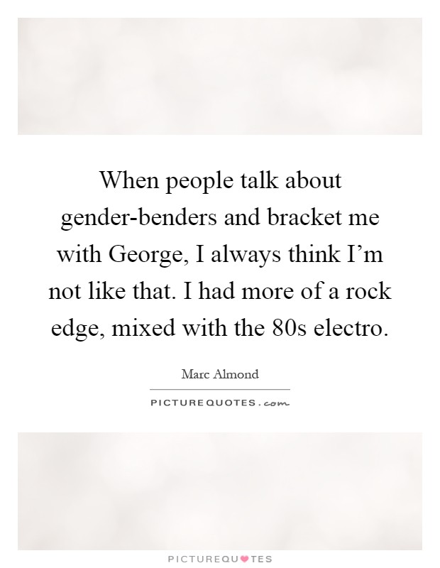 When people talk about gender-benders and bracket me with George, I always think I'm not like that. I had more of a rock edge, mixed with the 80s electro Picture Quote #1