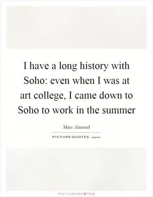 I have a long history with Soho: even when I was at art college, I came down to Soho to work in the summer Picture Quote #1