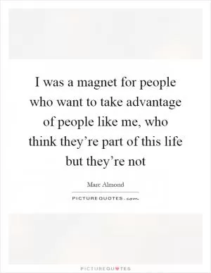 I was a magnet for people who want to take advantage of people like me, who think they’re part of this life but they’re not Picture Quote #1