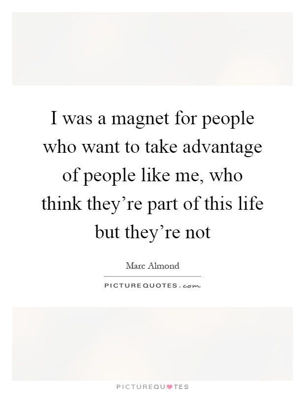 I was a magnet for people who want to take advantage of people like me, who think they're part of this life but they're not Picture Quote #1