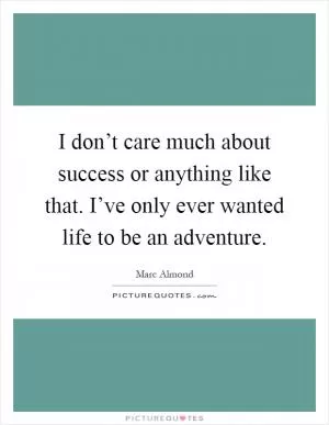 I don’t care much about success or anything like that. I’ve only ever wanted life to be an adventure Picture Quote #1