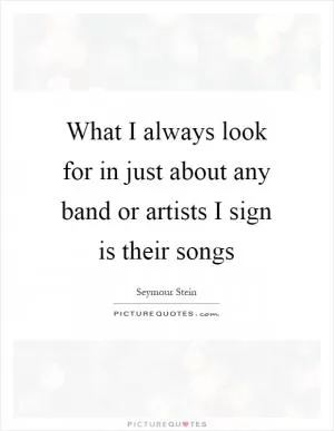 What I always look for in just about any band or artists I sign is their songs Picture Quote #1