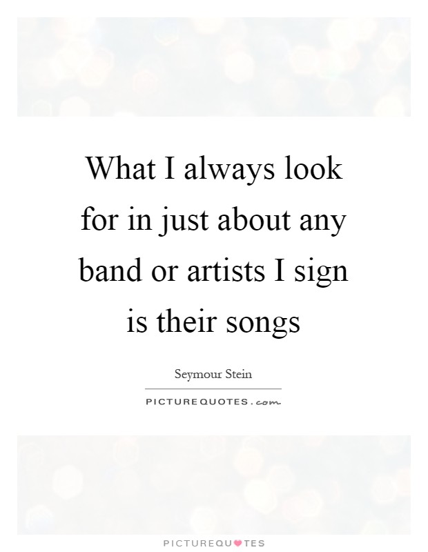 What I always look for in just about any band or artists I sign is their songs Picture Quote #1