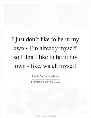 I just don’t like to be in my own - I’m already myself, so I don’t like to be in my own - like, watch myself Picture Quote #1