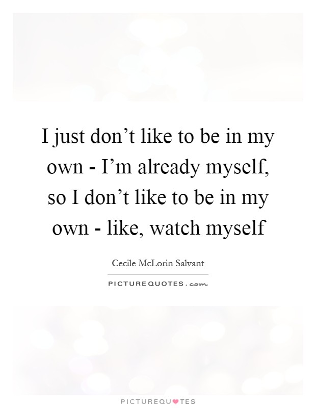 I just don't like to be in my own - I'm already myself, so I don't like to be in my own - like, watch myself Picture Quote #1