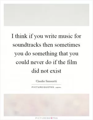 I think if you write music for soundtracks then sometimes you do something that you could never do if the film did not exist Picture Quote #1