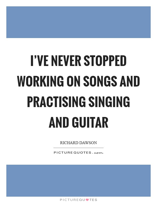 I've never stopped working on songs and practising singing and guitar Picture Quote #1