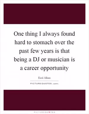 One thing I always found hard to stomach over the past few years is that being a DJ or musician is a career opportunity Picture Quote #1
