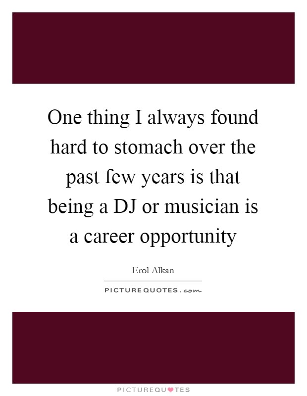 One thing I always found hard to stomach over the past few years is that being a DJ or musician is a career opportunity Picture Quote #1