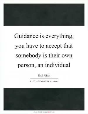 Guidance is everything, you have to accept that somebody is their own person, an individual Picture Quote #1