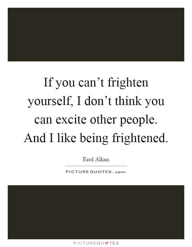 If you can't frighten yourself, I don't think you can excite other people. And I like being frightened Picture Quote #1