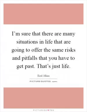 I’m sure that there are many situations in life that are going to offer the same risks and pitfalls that you have to get past. That’s just life Picture Quote #1