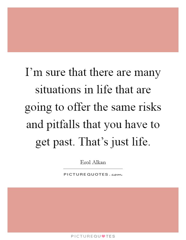I'm sure that there are many situations in life that are going to offer the same risks and pitfalls that you have to get past. That's just life Picture Quote #1