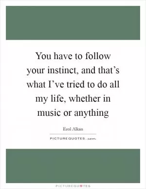You have to follow your instinct, and that’s what I’ve tried to do all my life, whether in music or anything Picture Quote #1