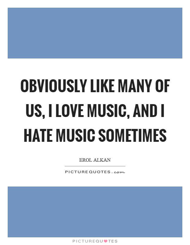Obviously like many of us, I love music, and I hate music sometimes Picture Quote #1