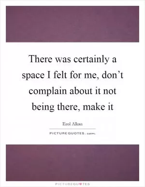 There was certainly a space I felt for me, don’t complain about it not being there, make it Picture Quote #1