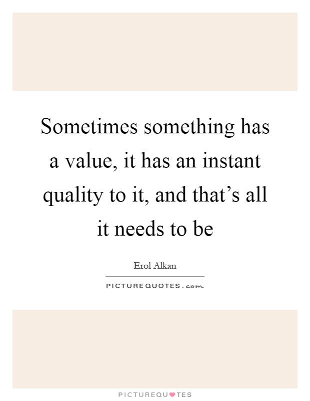 Sometimes something has a value, it has an instant quality to it, and that's all it needs to be Picture Quote #1