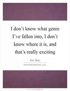I don’t know what genre I’ve fallen into, I don’t know where it is, and that’s really exciting Picture Quote #1
