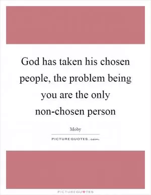 God has taken his chosen people, the problem being you are the only non-chosen person Picture Quote #1