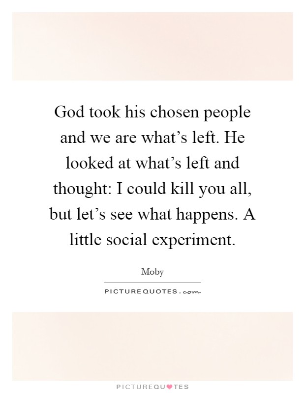 God took his chosen people and we are what's left. He looked at what's left and thought: I could kill you all, but let's see what happens. A little social experiment Picture Quote #1