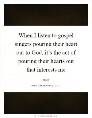 When I listen to gospel singers pouring their heart out to God, it’s the act of pouring their hearts out that interests me Picture Quote #1